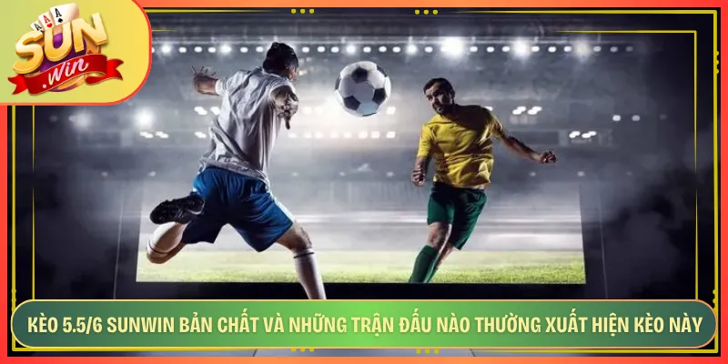 Kèo 5.5/6 Sunwin Bản Chất Và Những Trận Đấu Nào Thường Xuất Hiện Kèo Này